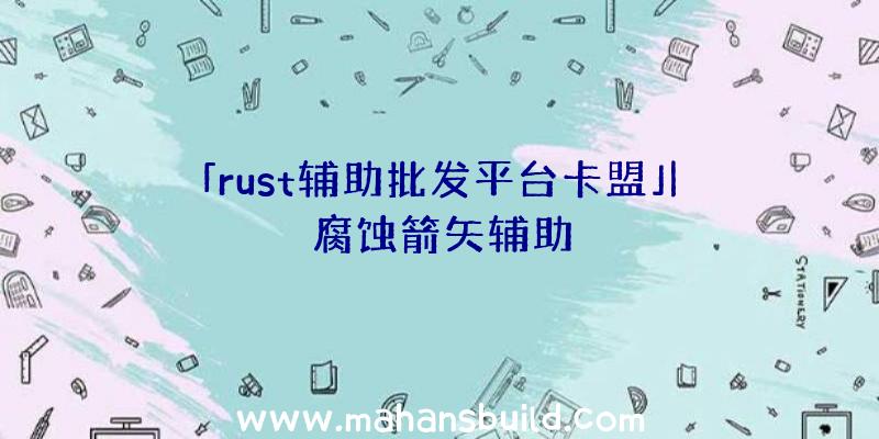 「rust辅助批发平台卡盟」|腐蚀箭矢辅助